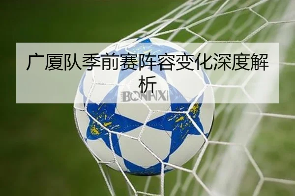 广厦队季前赛阵容变化深度解析